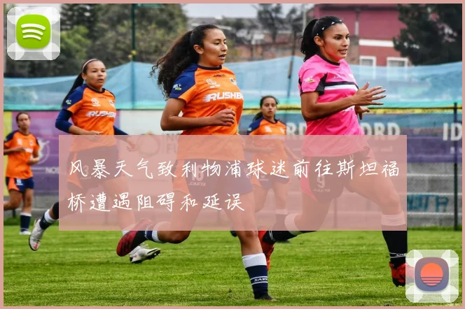 风暴天气致利物浦球迷前往斯坦福桥遭遇阻碍和延误