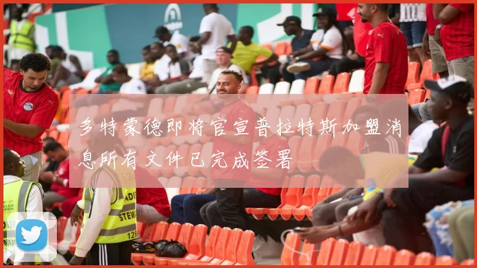 多特蒙德即将官宣普拉特斯加盟消息所有文件已完成签署