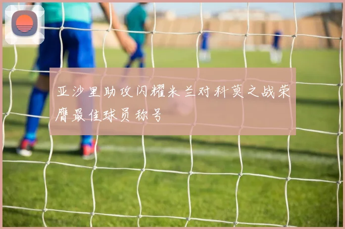 亚沙里助攻闪耀米兰对科莫之战荣膺最佳球员称号