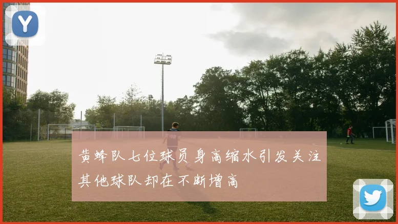 黄蜂队七位球员身高缩水引发关注其他球队却在不断增高