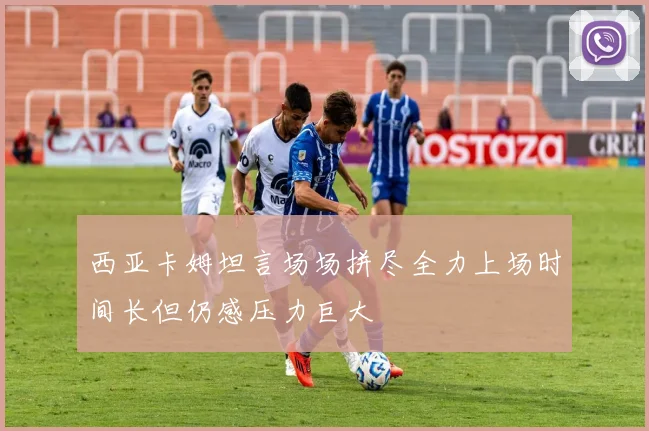 西亚卡姆坦言场场拼尽全力上场时间长但仍感压力巨大