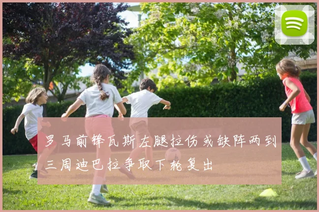 罗马前锋瓦斯左腿拉伤或缺阵两到三周迪巴拉争取下轮复出