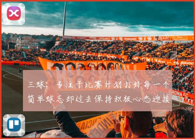 三球：专注于比赛计划打好每一个简单球忘却过去保持积极心态迎接下一回合