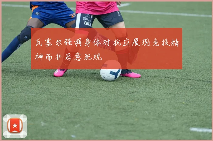 瓦塞尔强调身体对抗应展现竞技精神而非恶意犯规