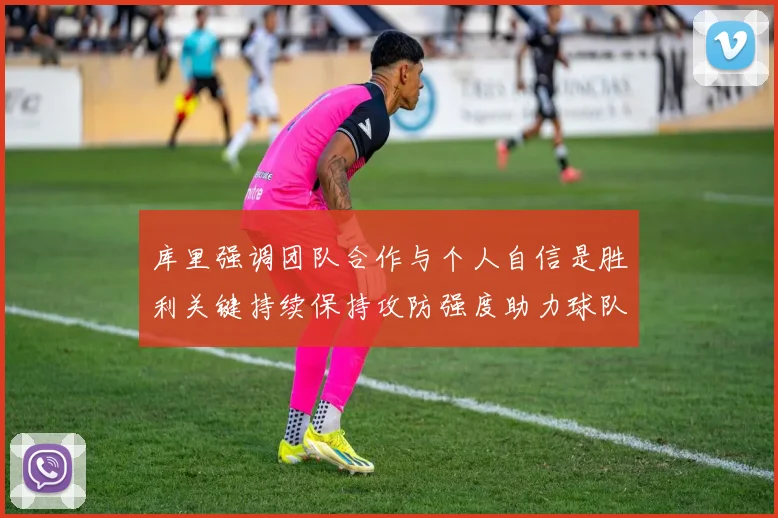 库里强调团队合作与个人自信是胜利关键持续保持攻防强度助力球队成功
