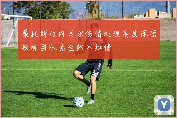 桑托斯对内马尔伤情处理高度保密教练团队竟全然不知情
