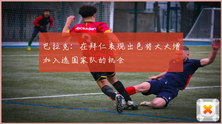 巴拉克：在拜仁表现出色将大大增加入选国家队的机会