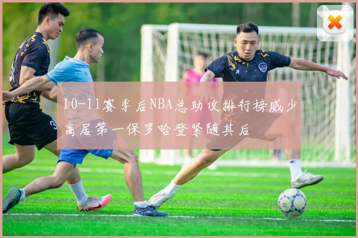 10-11赛季后NBA总助攻排行榜威少高居第一保罗哈登紧随其后