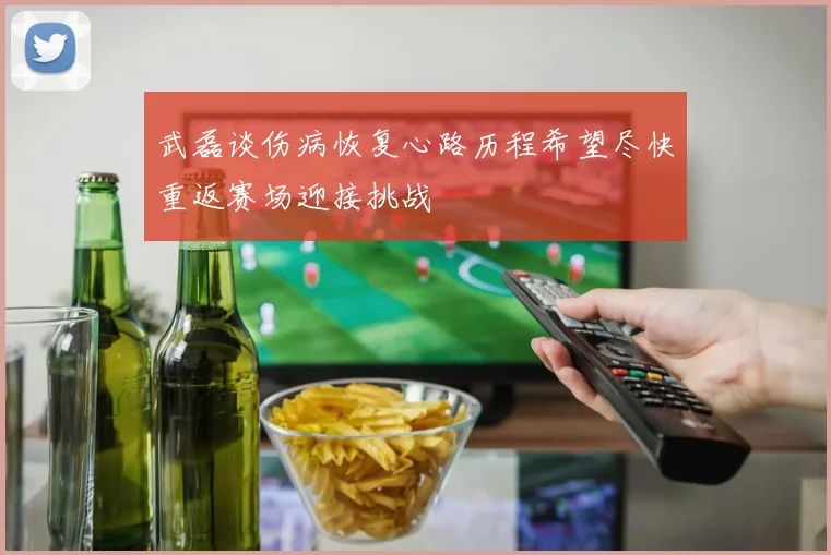 武磊谈伤病恢复心路历程希望尽快重返赛场迎接挑战