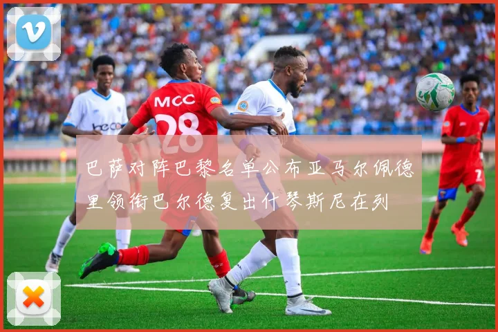巴萨对阵巴黎名单公布亚马尔佩德里领衔巴尔德复出什琴斯尼在列