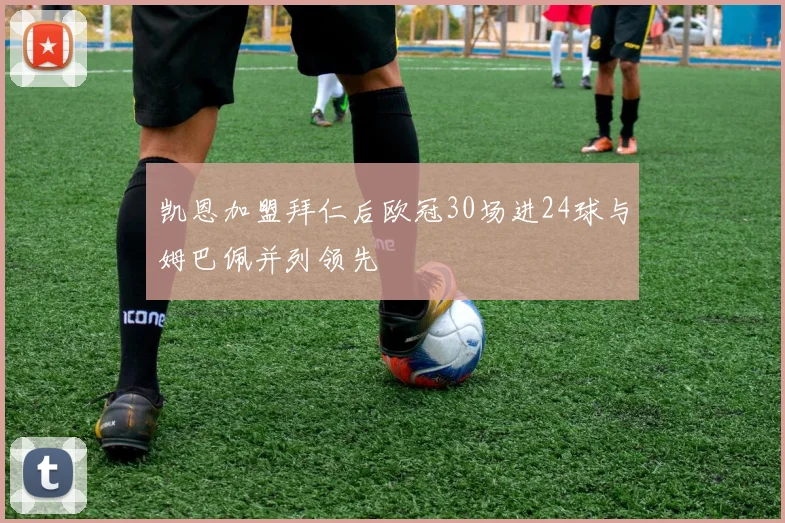 凯恩加盟拜仁后欧冠30场进24球与姆巴佩并列领先