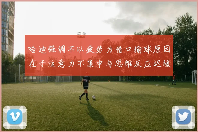 哈迪强调不以疲劳为借口输球原因在于注意力不集中与思维反应迟缓