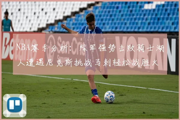 NBA赛季分析：绿军强势击败骑士湖人遭遇尼克斯挑战马刺轻松战胜火箭