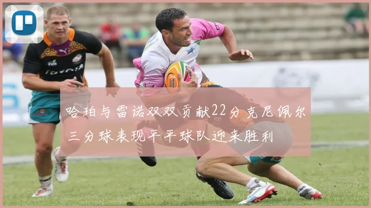 哈珀与雷诺双双贡献22分克尼佩尔三分球表现平平球队迎来胜利