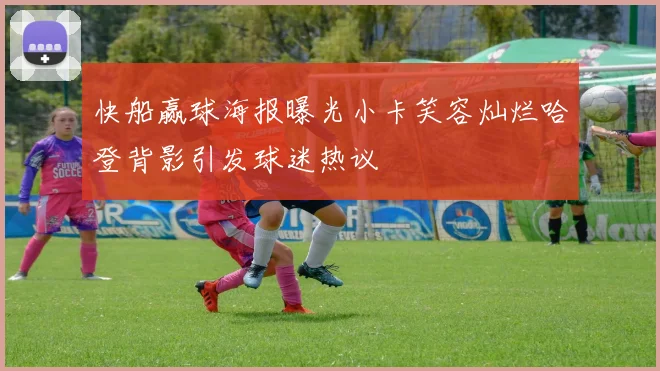 快船赢球海报曝光小卡笑容灿烂哈登背影引发球迷热议