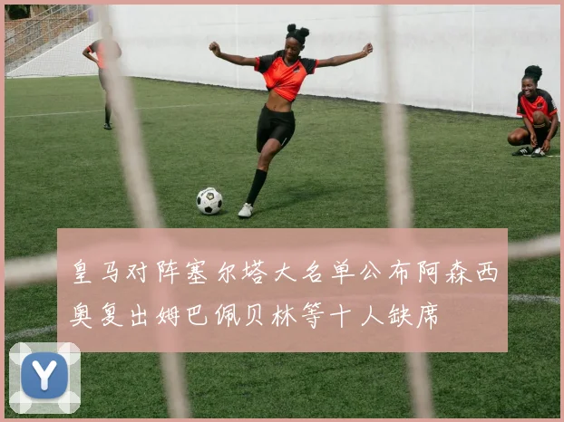 皇马对阵塞尔塔大名单公布阿森西奥复出姆巴佩贝林等十人缺席