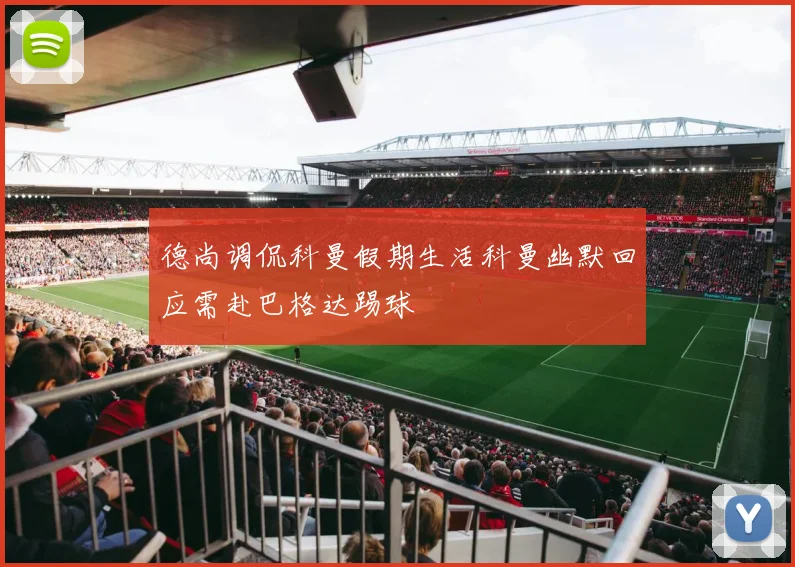 德尚调侃科曼假期生活科曼幽默回应需赴巴格达踢球