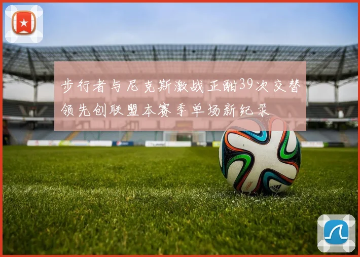 步行者与尼克斯激战正酣39次交替领先创联盟本赛季单场新纪录