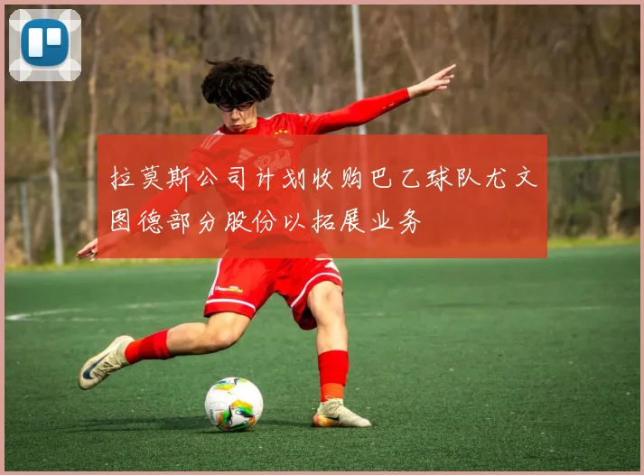 拉莫斯公司计划收购巴乙球队尤文图德部分股份以拓展业务
