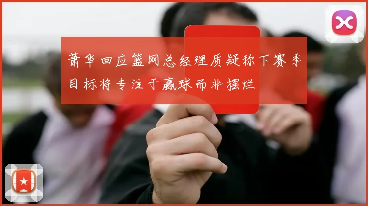 萧华回应篮网总经理质疑称下赛季目标将专注于赢球而非摆烂