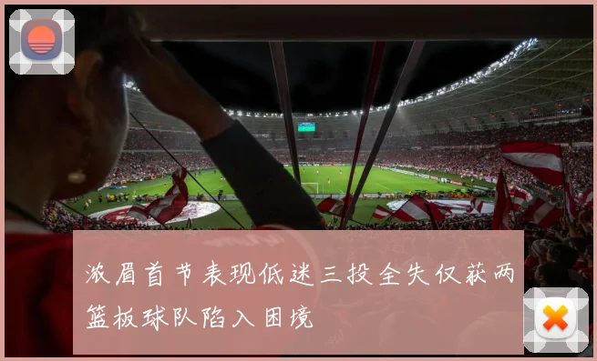 浓眉首节表现低迷三投全失仅获两篮板球队陷入困境