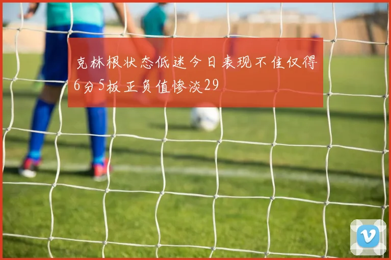 克林根状态低迷今日表现不佳仅得6分5板正负值惨淡29
