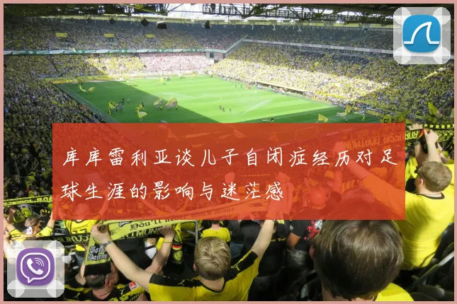 库库雷利亚谈儿子自闭症经历对足球生涯的影响与迷茫感