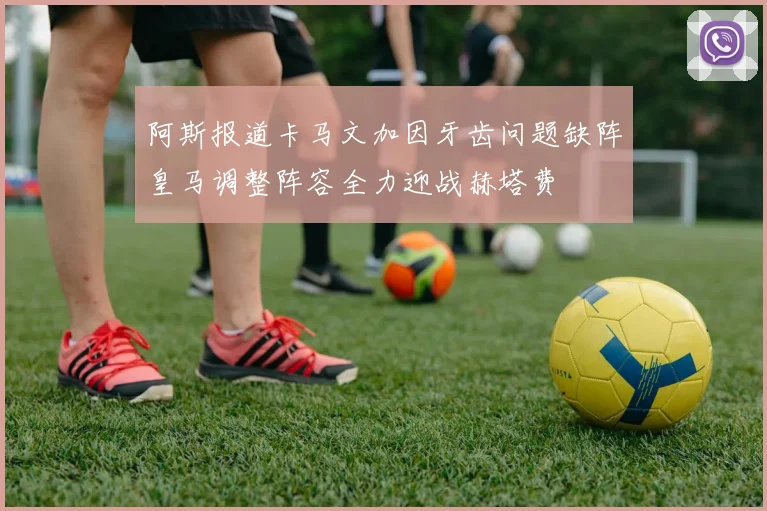 阿斯报道卡马文加因牙齿问题缺阵皇马调整阵容全力迎战赫塔费