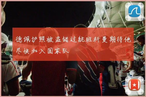 德佩护照被盗错过航班科曼期待他尽快加入国家队