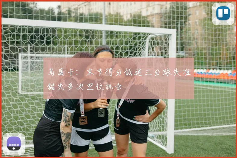 乌度卡：末节得分低迷三分球失准错失多次空位机会