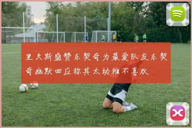 里夫斯盛赞东契奇为最爱队友东契奇幽默回应称其太幼稚不喜欢