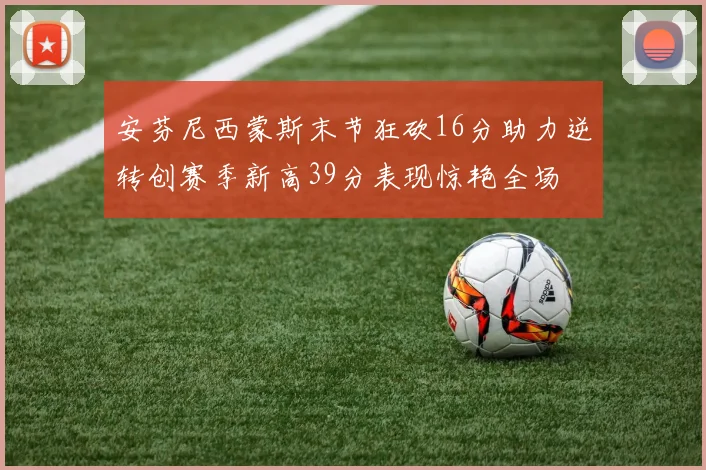 安芬尼西蒙斯末节狂砍16分助力逆转创赛季新高39分表现惊艳全场