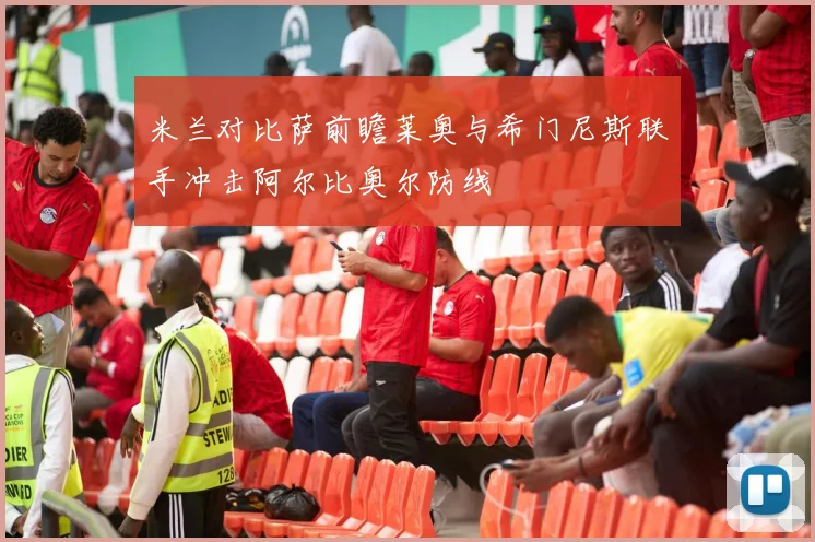 米兰对比萨前瞻莱奥与希门尼斯联手冲击阿尔比奥尔防线