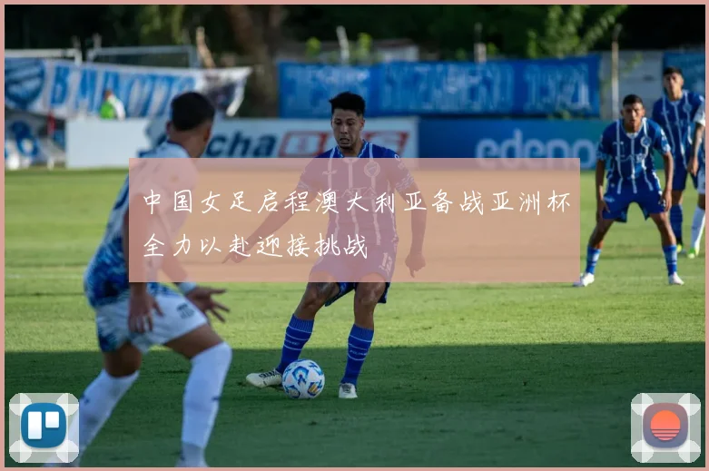 中国女足启程澳大利亚备战亚洲杯全力以赴迎接挑战