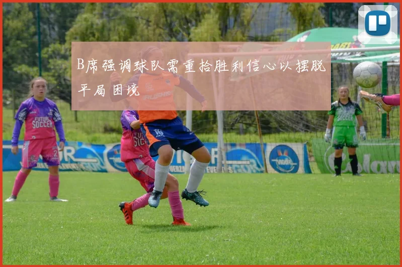 B席强调球队需重拾胜利信心以摆脱平局困境