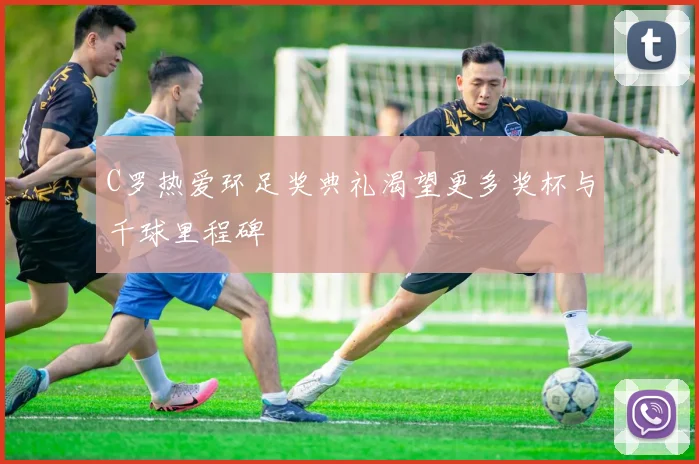 C罗热爱环足奖典礼渴望更多奖杯与千球里程碑