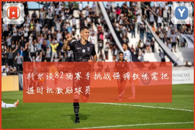 科尔谈82场赛季挑战强调教练需把握时机激励球员