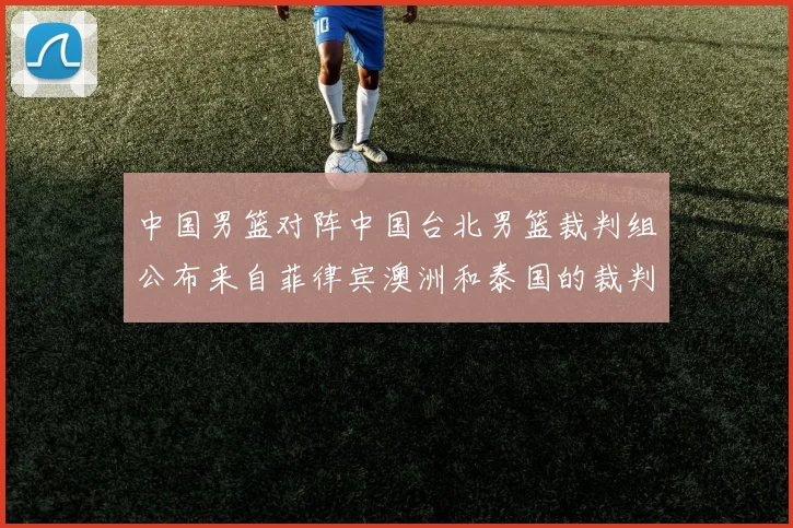中国男篮对阵中国台北男篮裁判组公布来自菲律宾澳洲和泰国的裁判团队