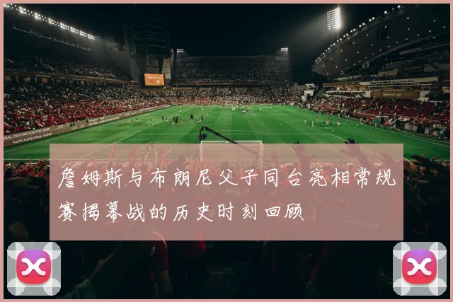 詹姆斯与布朗尼父子同台亮相常规赛揭幕战的历史时刻回顾