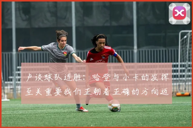 卢谈球队连胜：哈登与小卡的发挥至关重要我们正朝着正确的方向迈进