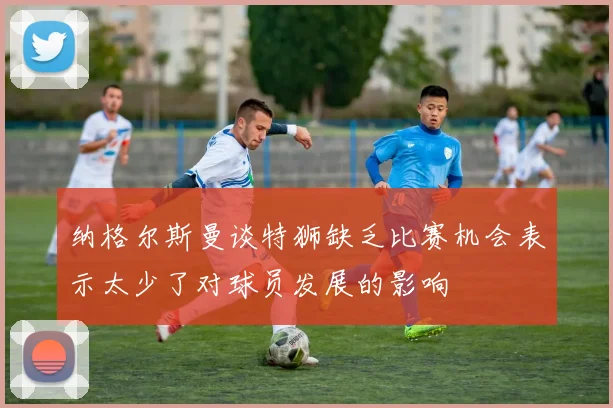 纳格尔斯曼谈特狮缺乏比赛机会表示太少了对球员发展的影响