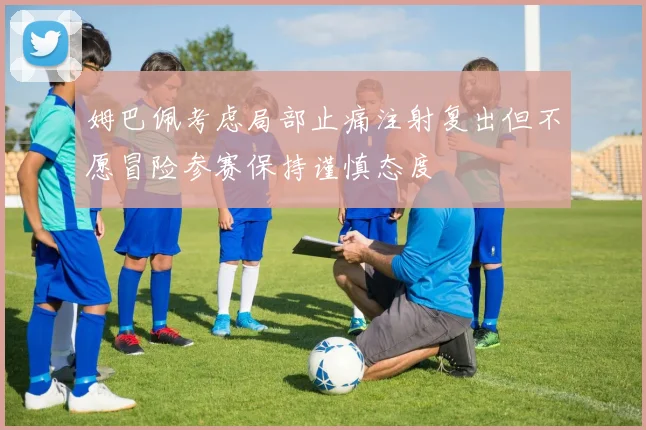 姆巴佩考虑局部止痛注射复出但不愿冒险参赛保持谨慎态度