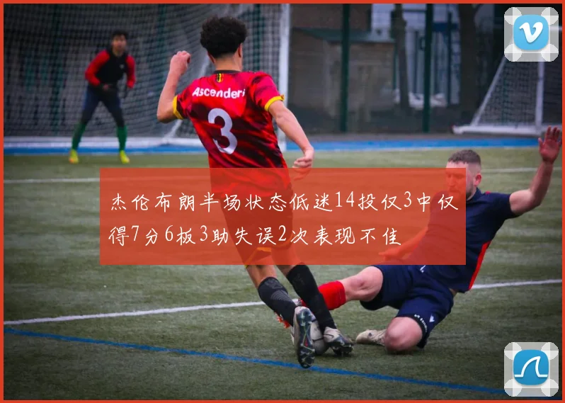 杰伦布朗半场状态低迷14投仅3中仅得7分6板3助失误2次表现不佳