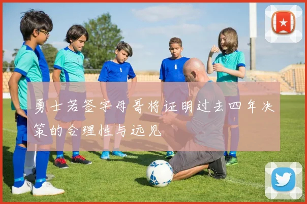 勇士若签字母哥将证明过去四年决策的合理性与远见