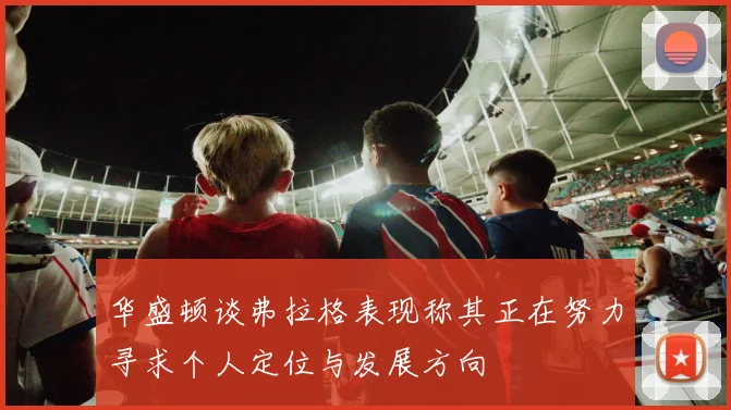 华盛顿谈弗拉格表现称其正在努力寻求个人定位与发展方向