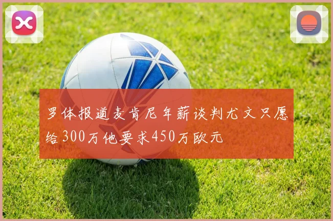 罗体报道麦肯尼年薪谈判尤文只愿给300万他要求450万欧元